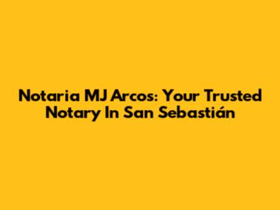 Notaria MJ Arcos: Your Trusted Notary In San Sebastián