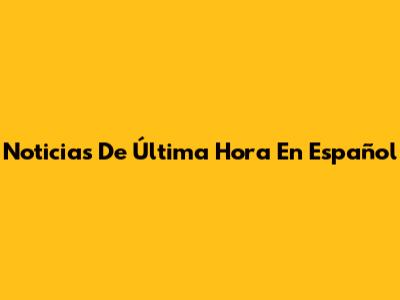 Noticias De Última Hora En Español
