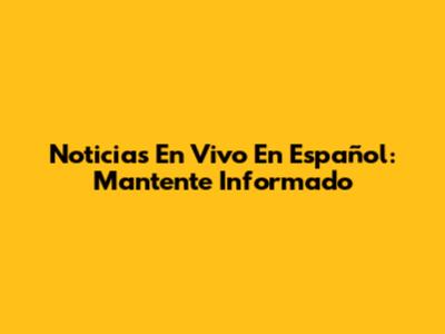 Noticias En Vivo En Español: Mantente Informado