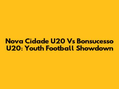 Nova Cidade U20 Vs Bonsucesso U20: Youth Football Showdown