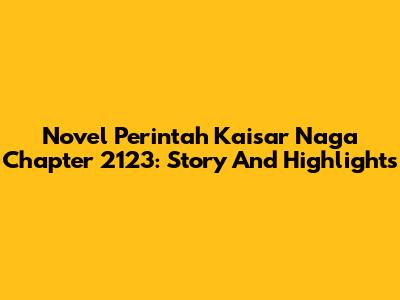 Novel Perintah Kaisar Naga Chapter 2123: Story And Highlights
