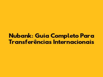Nubank: Guia Completo Para Transferências Internacionais