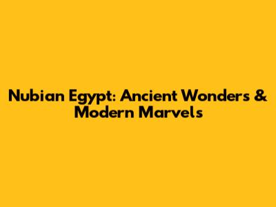Nubian Egypt: Ancient Wonders & Modern Marvels