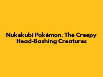 Nukekubi Pokémon: The Creepy Head-Bashing Creatures