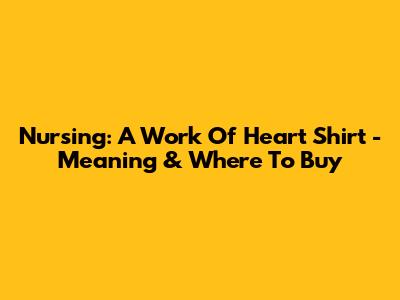 Nursing: A Work Of Heart Shirt - Meaning & Where To Buy