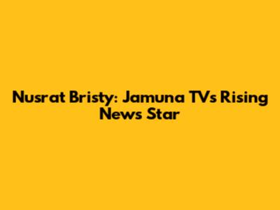 Nusrat Bristy: Jamuna TV's Rising News Star