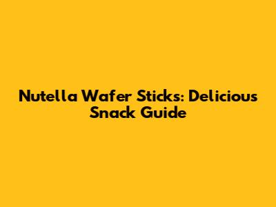 Nutella Wafer Sticks: Delicious Snack Guide
