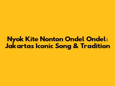 Nyok Kite Nonton Ondel Ondel: Jakarta's Iconic Song & Tradition