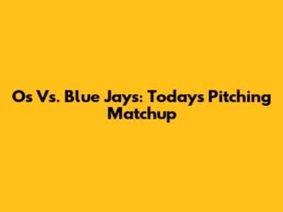 O's Vs. Blue Jays: Today's Pitching Matchup