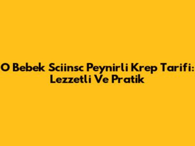 O Bebek Sciinsc Peynirli Krep Tarifi: Lezzetli Ve Pratik
