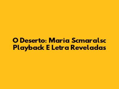 O Deserto: Maria Scmaralsc Playback E Letra Reveladas