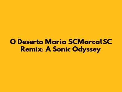 O Deserto Maria SCMarcalSC Remix: A Sonic Odyssey