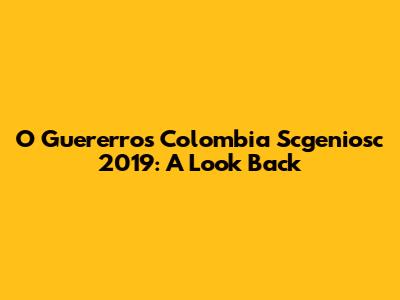 O Guererros Colombia Scgeniosc 2019: A Look Back
