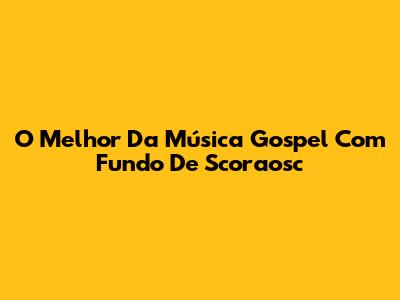 O Melhor Da Música Gospel Com Fundo De Scoraosc
