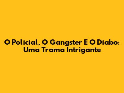 O Policial, O Gangster E O Diabo: Uma Trama Intrigante