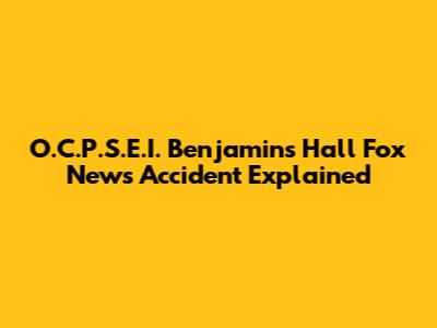 O.C.P.S.E.I. Benjamin's Hall Fox News Accident Explained