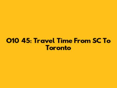 O10 45: Travel Time From SC To Toronto