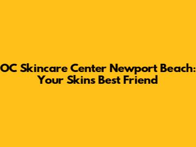 OC Skincare Center Newport Beach: Your Skin's Best Friend