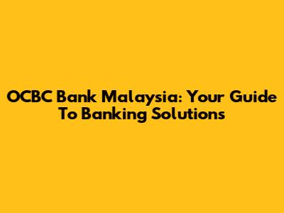 OCBC Bank Malaysia: Your Guide To Banking Solutions