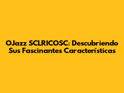 OJazz SCLRICOSC: Descubriendo Sus Fascinantes Características