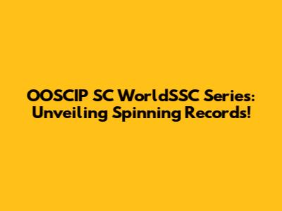 OOSCIP SC WorldSSC Series: Unveiling Spinning Records!