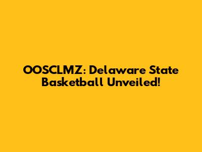 OOSCLMZ: Delaware State Basketball Unveiled!