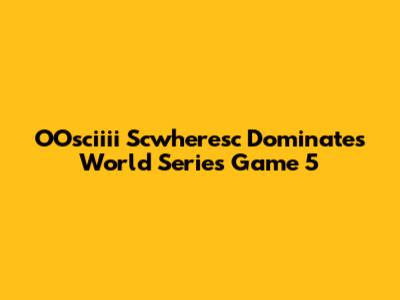 OOsciiii Scwheresc Dominates World Series Game 5