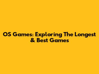 OS Games: Exploring The Longest & Best Games