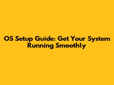 OS Setup Guide: Get Your System Running Smoothly