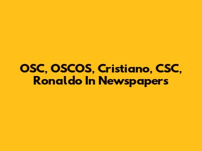 OSC, OSCOS, Cristiano, CSC, Ronaldo In Newspapers
