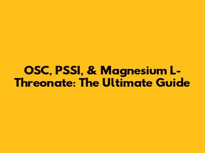 OSC, PSSI, & Magnesium L-Threonate: The Ultimate Guide