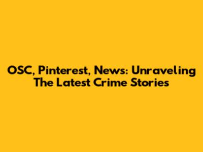 OSC, Pinterest, News: Unraveling The Latest Crime Stories