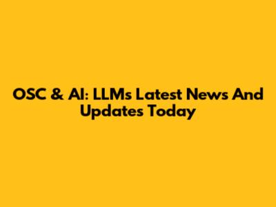 OSC & AI: LLMs Latest News And Updates Today