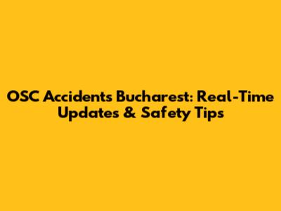 OSC Accidents Bucharest: Real-Time Updates & Safety Tips