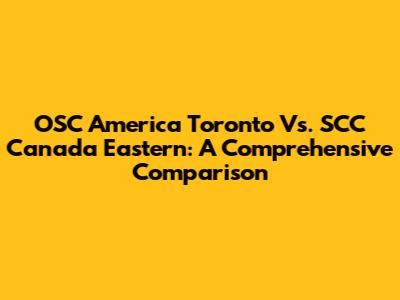 OSC America Toronto Vs. SCC Canada Eastern: A Comprehensive Comparison