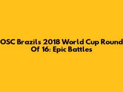OSC Brazil's 2018 World Cup Round Of 16: Epic Battles
