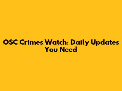 OSC Crimes Watch: Daily Updates You Need