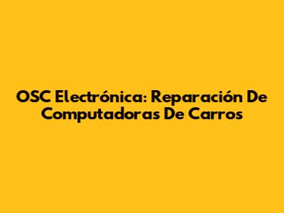 OSC Electrónica: Reparación De Computadoras De Carros