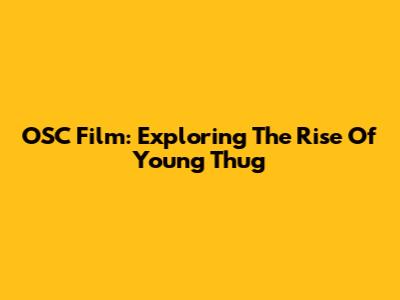 OSC Film: Exploring The Rise Of Young Thug