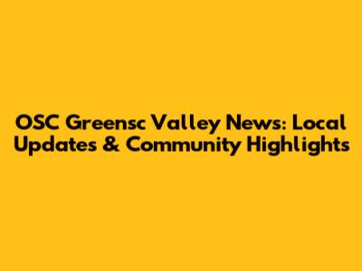 OSC Greensc Valley News: Local Updates & Community Highlights