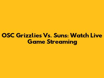 OSC Grizzlies Vs. Suns: Watch Live Game Streaming