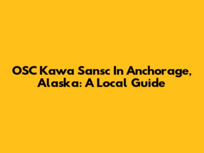 OSC Kawa Sansc In Anchorage, Alaska: A Local Guide