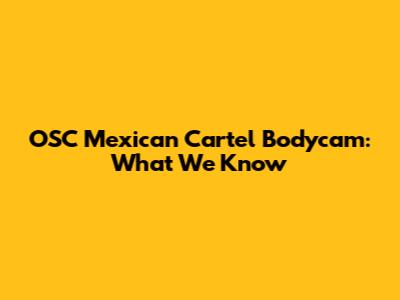 OSC Mexican Cartel Bodycam: What We Know