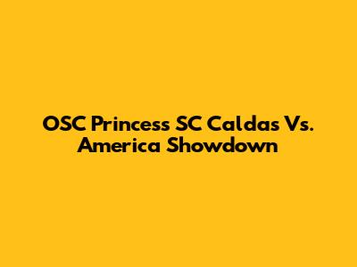 OSC Princess SC Caldas Vs. America Showdown