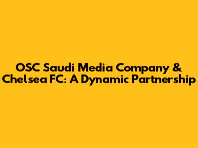 OSC Saudi Media Company & Chelsea FC: A Dynamic Partnership