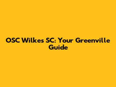 OSC Wilkes SC: Your Greenville Guide
