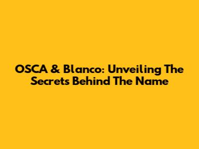 OSCA & Blanco: Unveiling The Secrets Behind The Name