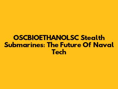 OSCBIOETHANOLSC Stealth Submarines: The Future Of Naval Tech