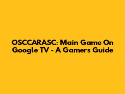 OSCCARASC: Main Game On Google TV - A Gamer's Guide