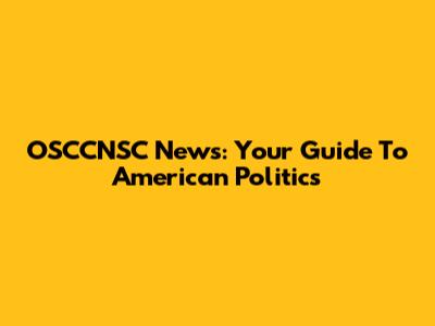 OSCCNSC News: Your Guide To American Politics